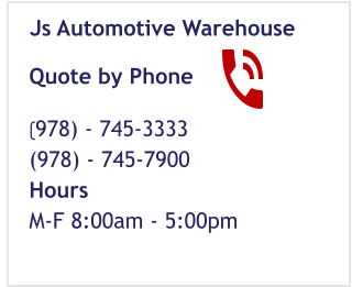 Quote by Phone (978) - 745-3333 (978) - 745-7900 Hours M-F 8:00am - 5:00pm  Js Automotive Warehouse