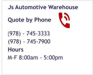 Quote by Phone (978) - 745-3333 (978) - 745-7900 Hours M-F 8:00am - 5:00pm  Js Automotive Warehouse